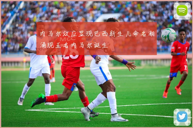 内马尔效应显现巴西新生儿命名潮涌现五名内马尔诞生