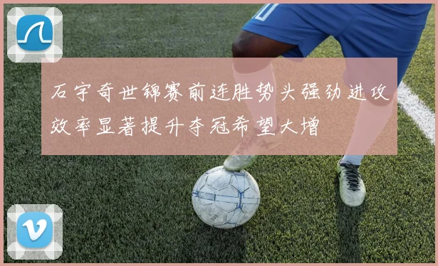 石宇奇世锦赛前连胜势头强劲进攻效率显著提升夺冠希望大增